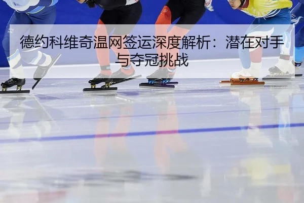 德约科维奇温网签运深度解析：潜在对手与夺冠挑战