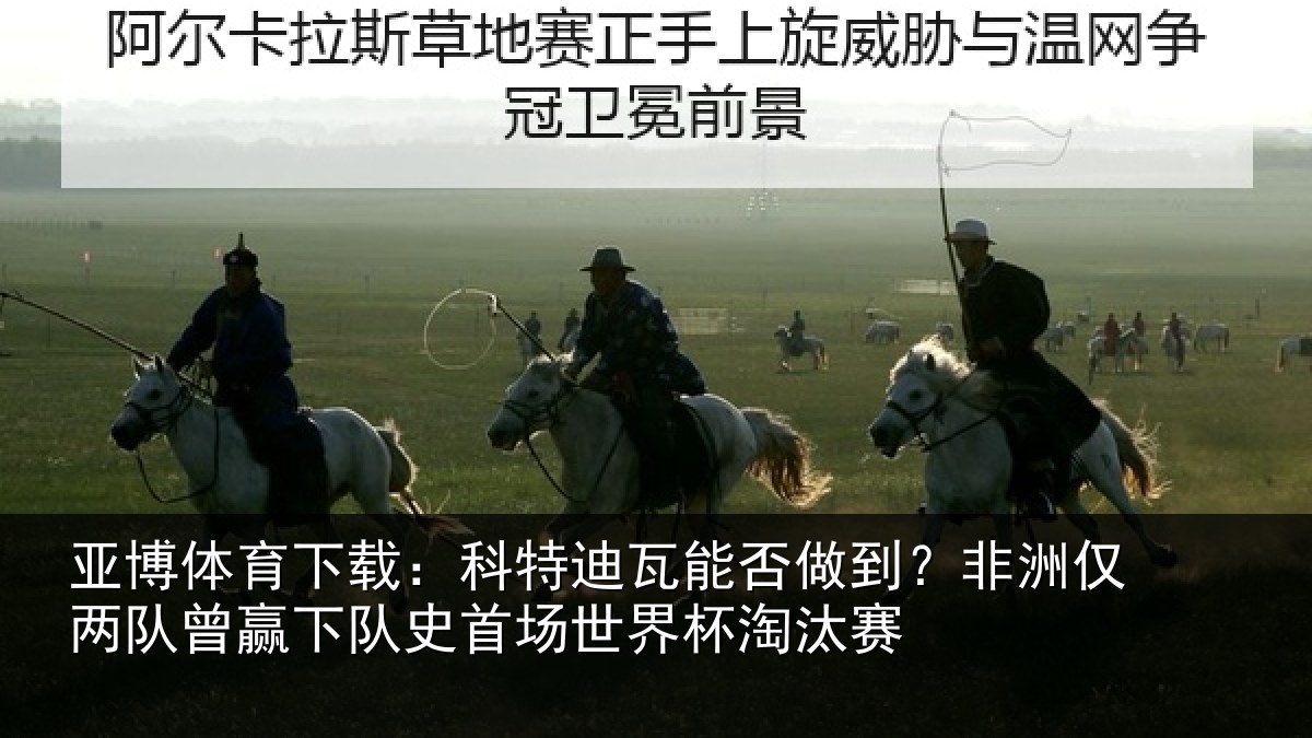 亚博体育下载:科特迪瓦能否做到?非洲仅两队曾赢下队史首场世界杯淘汰赛