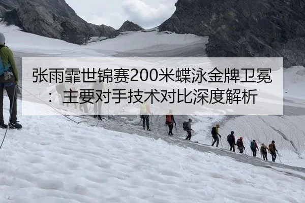 张雨霏世锦赛200米蝶泳金牌卫冕：主要对手技术对比深度解析