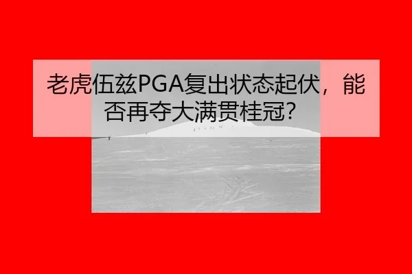 老虎伍兹PGA复出状态起伏，能否再夺大满贯桂冠？