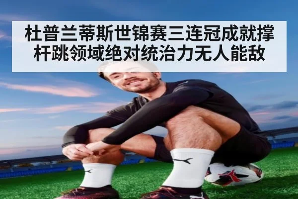 杜普兰蒂斯世锦赛三连冠成就撑杆跳领域绝对统治力无人能敌