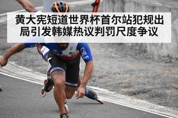 黄大宪短道世界杯首尔站犯规出局引发韩媒热议判罚尺度争议