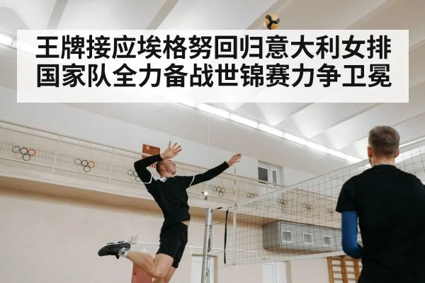 王牌接应埃格努回归意大利女排国家队全力备战世锦赛力争卫冕