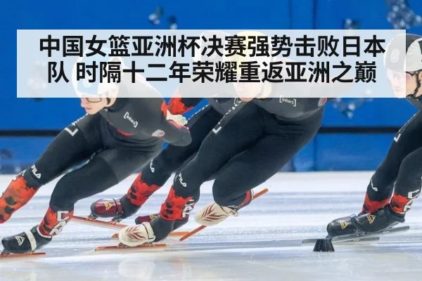 中国女篮亚洲杯决赛强势击败日本队 时隔十二年荣耀重返亚洲之巅