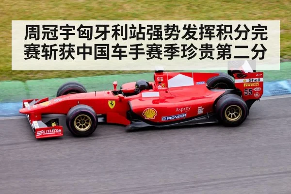周冠宇匈牙利站强势发挥积分完赛斩获中国车手赛季珍贵第二分