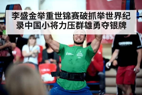 李盛金举重世锦赛破抓举世界纪录中国小将力压群雄勇夺银牌